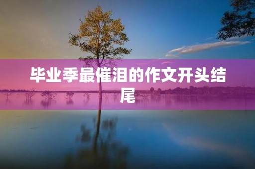 毕业季最催泪的作文开头结尾 毕业季最催泪的作文开头结尾