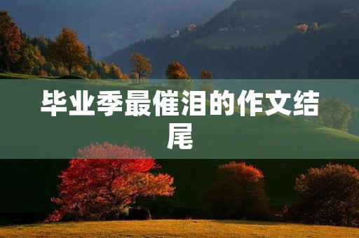 毕业季最催泪的作文结尾 毕业季最催泪的作文结尾