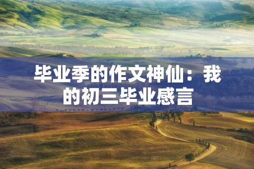 毕业季的作文神仙:我的初三毕业感言 毕业季的作文神仙:我的初三毕业感言