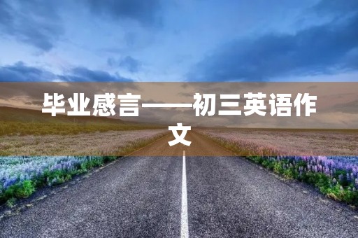 毕业感言——初三英语作文 毕业感言——初三英语作文