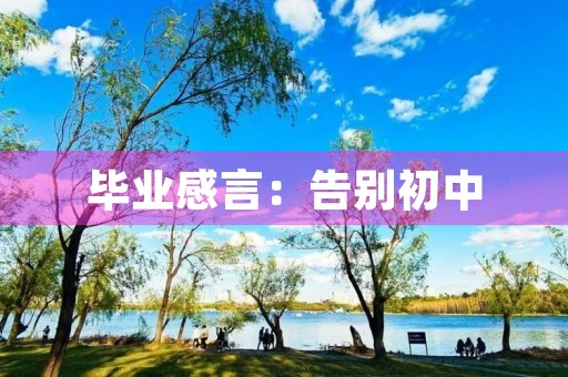 毕业感言:告别初中,迎接新生活 毕业感言:告别初中,迎接新生活