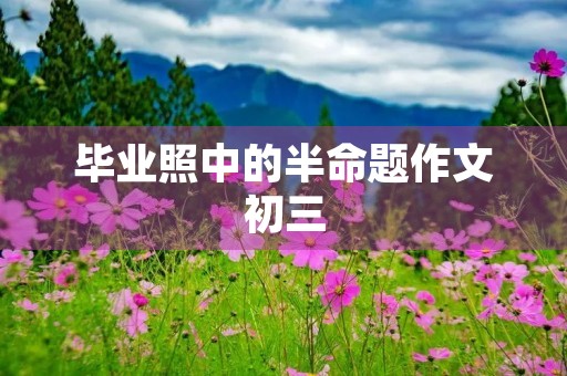 毕业照中的半命题作文初三 毕业照中的半命题作文初三