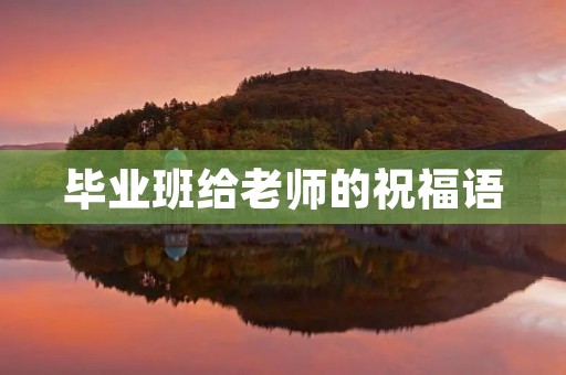 毕业班给老师的祝福语,毕业祝愿老师的话简短