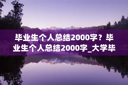 毕业生个人总结2000字？毕业生个人总结2000字_大学毕业生个人总结2000字(2)