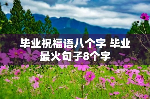毕业祝福语八个字 毕业最火句子8个字 毕业祝福语八个字 毕业最火句子8个字
