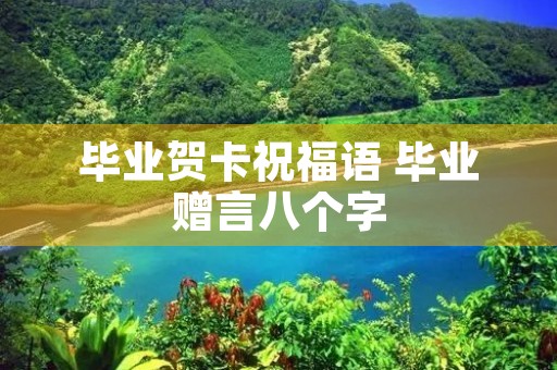 毕业贺卡祝福语 毕业赠言八个字 毕业贺卡祝福语 毕业赠言八个字