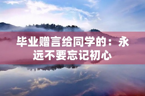 毕业赠言给同学的:永远不要忘记初心 毕业赠言给同学的:永远不要忘记初心