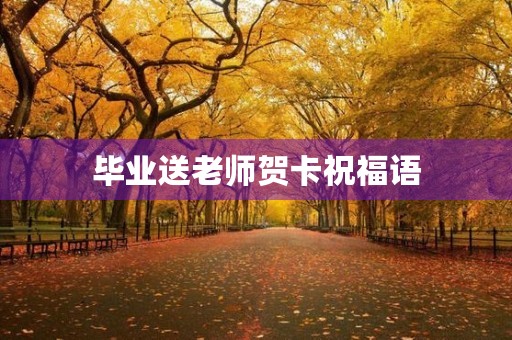 毕业送老师贺卡祝福语(毕业送班主任贺卡句子)
