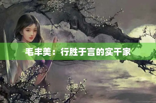 毛丰美:行胜于言的实干家 毛丰美:行胜于言的实干家