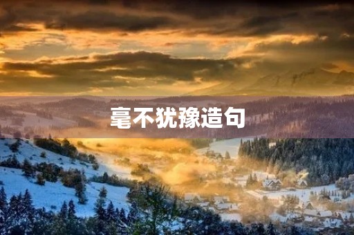 毫不犹豫造句(毫不犹豫造句)
