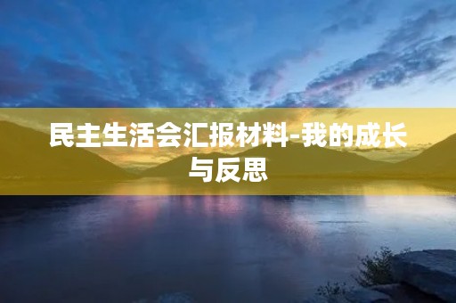 民主生活会汇报材料-我的成长与反思 民主生活会汇报材料-我的成长与反思