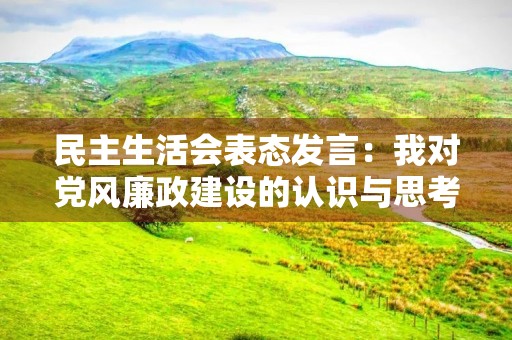 民主生活会表态发言：我对党风廉政建设的认识与思考
