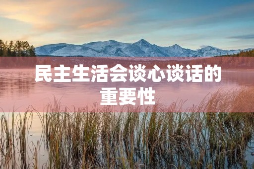 民主生活会谈心谈话的重要性