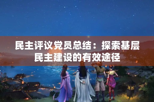 民主评议党员总结：探索基层民主建设的有效途径