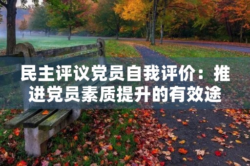 民主评议党员自我评价:推进党员素质提升的有效途径 民主评议党员自我评价:推进党员素质提升的有效途径
