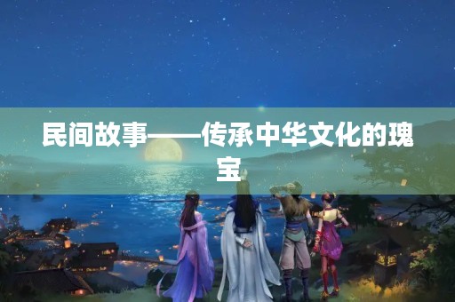 民间故事——传承中华文化的瑰宝 民间故事——传承中华文化的瑰宝