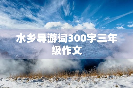 水乡导游词300字三年级作文 水乡导游词300字三年级作文