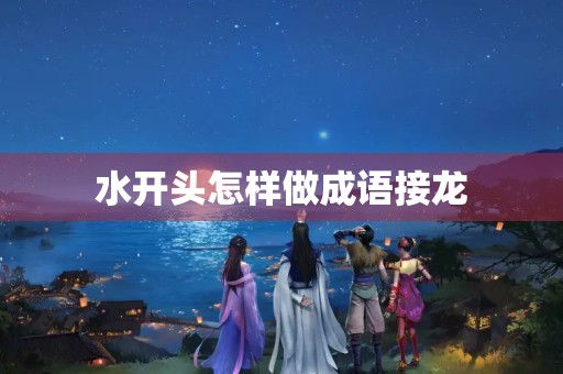 水开头怎样做成语接龙 水开头怎样做成语接龙