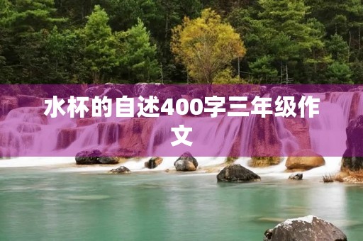 水杯的自述400字三年级作文 水杯的自述400字三年级作文