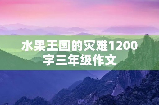 水果王国的灾难1200字三年级作文 水果王国的灾难1200字三年级作文