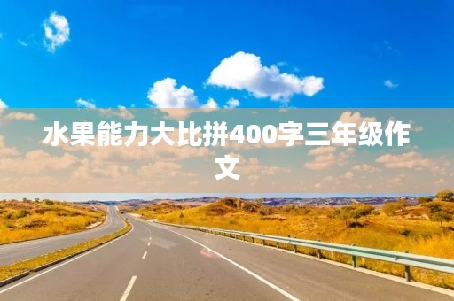 水果能力大比拼400字三年级作文 水果能力大比拼400字三年级作文