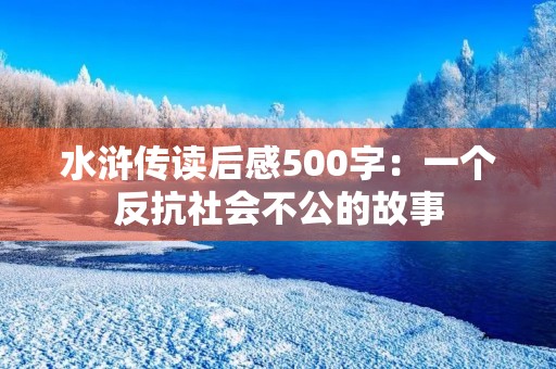 水浒传读后感500字：一个反抗社会不公的故事