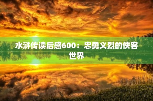 水浒传读后感600：忠勇义烈的侠客世界