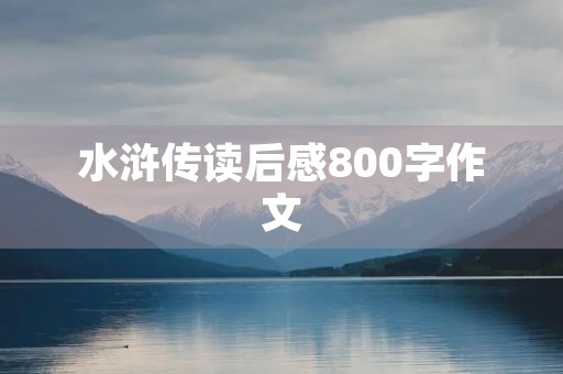 水浒传读后感800字作文 水浒传读后感800字作文