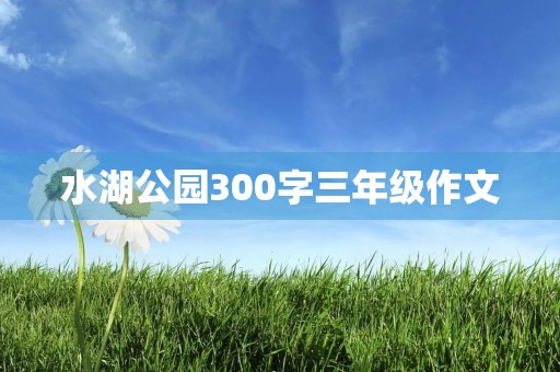 水湖公园300字三年级作文 水湖公园300字三年级作文