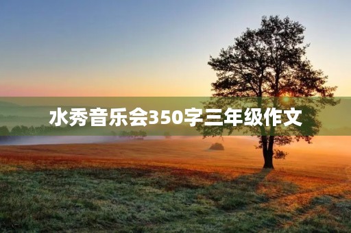 水秀音乐会350字三年级作文 水秀音乐会350字三年级作文