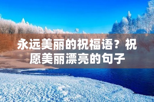 永远美丽的祝福语？祝愿美丽漂亮的句子