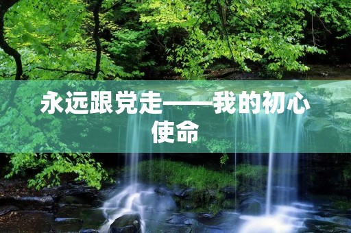 永远跟党走——我的初心使命
