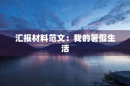 汇报材料范文:我的暑假生活 汇报材料范文:我的暑假生活