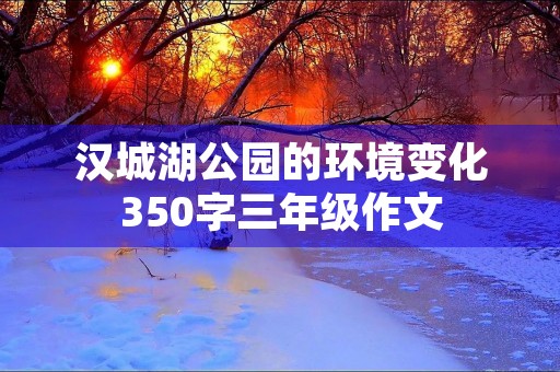汉城湖公园的环境变化350字三年级作文