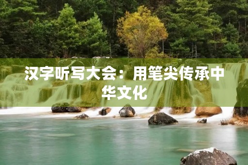 汉字听写大会：用笔尖传承中华文化