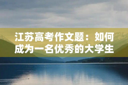 江苏高考作文题:如何成为一名优秀的大学生 江苏高考作文题:如何成为一名优秀的大学生