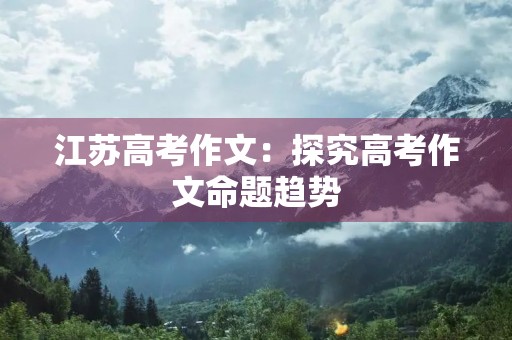 江苏高考作文：探究高考作文命题趋势