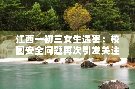 江西一初三女生遇害:校园安全问题再次引发关注 江西一初三女生遇害:校园安全问题再次引发关注