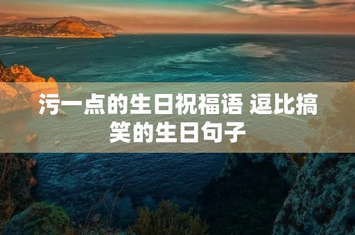 污一点的生日祝福语 逗比搞笑的生日句子