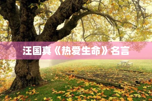 汪国真《热爱生命》名言,《热爱生命》汪国真摘抄 汪国真《热爱生命》名言,《热爱生命》汪国真摘抄