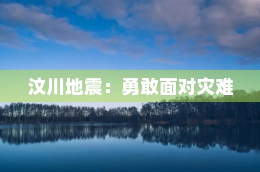 汶川地震：勇敢面对灾难，共同重建家园
