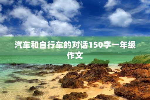 汽车和自行车的对话150字一年级作文 汽车和自行车的对话150字一年级作文
