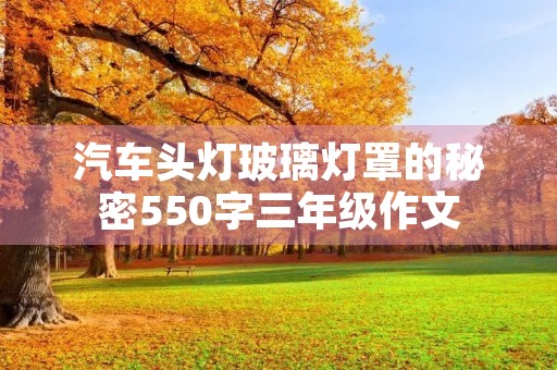 汽车头灯玻璃灯罩的秘密550字三年级作文 汽车头灯玻璃灯罩的秘密550字三年级作文