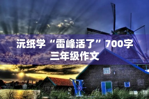 沅纸学“雷峰活了”700字三年级作文 沅纸学“雷峰活了”700字三年级作文