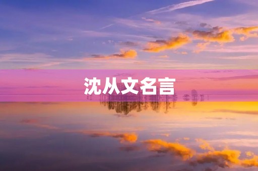 沈从文名言(沈从文名言名句摘抄大全) 沈从文名言(沈从文名言名句摘抄大全)