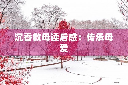 沉香救母读后感:传承母爱,感受沉香的魅力 沉香救母读后感:传承母爱,感受沉香的魅力