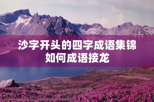 沙字开头的四字成语集锦如何成语接龙 沙字开头的四字成语集锦如何成语接龙