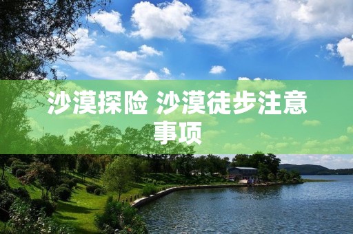 沙漠探险 沙漠徒步注意事项 沙漠探险 沙漠徒步注意事项
