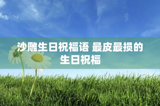 沙雕生日祝福语 最皮最损的生日祝福