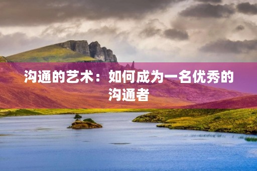 沟通的艺术:如何成为一名优秀的沟通者 沟通的艺术:如何成为一名优秀的沟通者